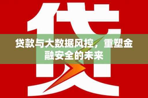滑县贷款与大数据风控，重塑金融安全的未来