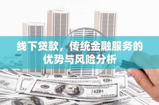洛川线下贷款，传统金融服务的优势与风险分析