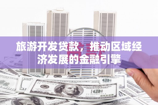 双清旅游开发贷款，推动区域经济发展的金融引擎
