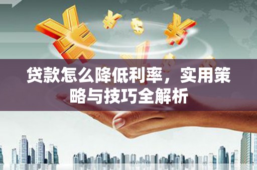 长城贷款怎么降低利率，实用策略与技巧全解析