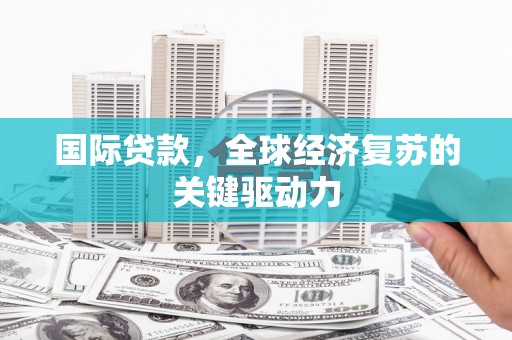 革吉国际贷款，全球经济复苏的关键驱动力