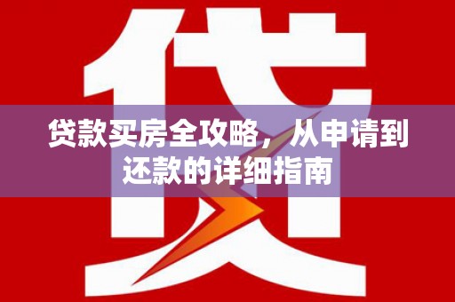 埌东贷款买房全攻略，从申请到还款的详细指南