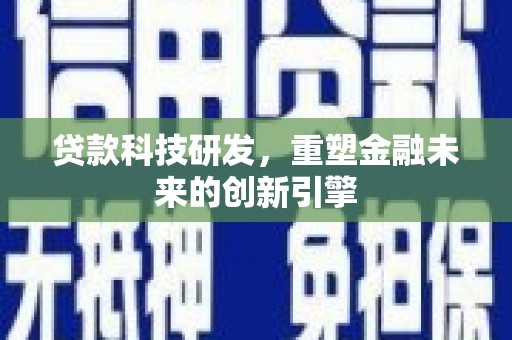 垣曲贷款科技研发，重塑金融未来的创新引擎