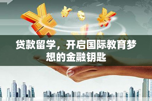 洮北贷款留学，开启国际教育梦想的金融钥匙