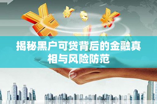 徽州揭秘黑户可贷背后的金融真相与风险防范