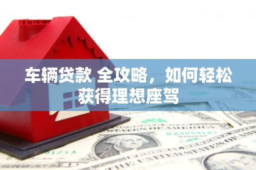 崇州车辆贷款 全攻略，如何轻松获得理想座驾