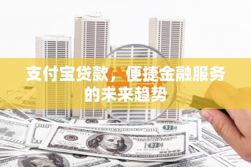 绛县支付宝贷款，便捷金融服务的未来趋势