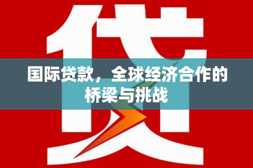 吉县国际贷款，全球经济合作的桥梁与挑战