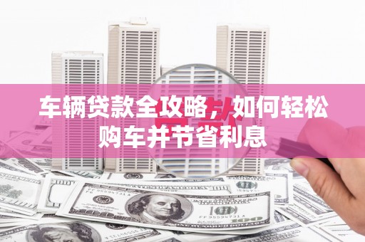双滦车辆贷款全攻略，如何轻松购车并节省利息