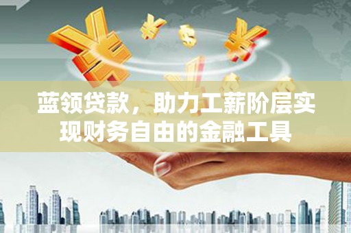 柳州蓝领贷款，助力工薪阶层实现财务自由的金融工具