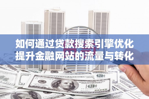 岱岳如何通过贷款搜索引擎优化提升金融网站的流量与转化率