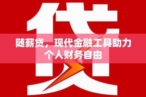 浮梁随薪贷，现代金融工具助力个人财务自由