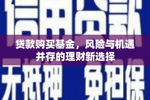 南宫贷款购买基金，风险与机遇并存的理财新选择