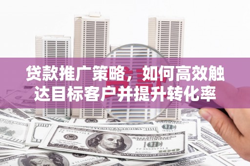 都江堰贷款推广策略，如何高效触达目标客户并提升转化率