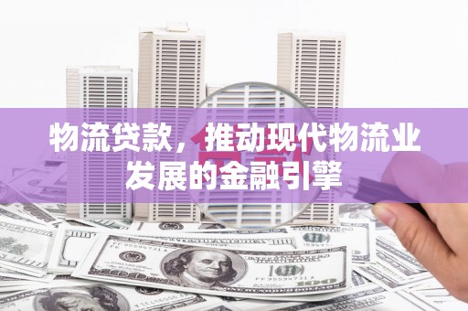 偃师物流贷款，推动现代物流业发展的金融引擎