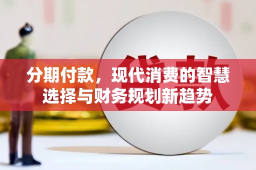 武邑分期付款，现代消费的智慧选择与财务规划新趋势