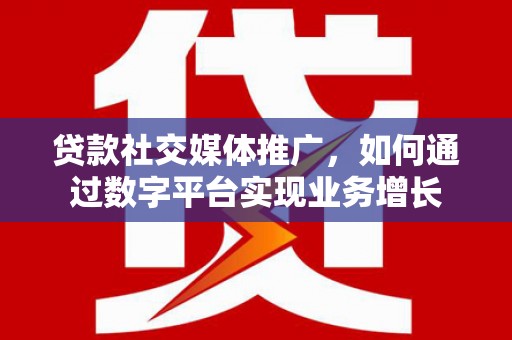 晋宁贷款社交媒体推广，如何通过数字平台实现业务增长