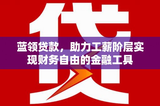 南票蓝领贷款，助力工薪阶层实现财务自由的金融工具