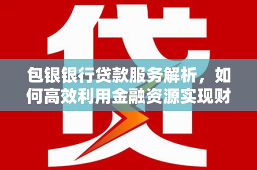 禄丰包银银行贷款服务解析，如何高效利用金融资源实现财富增长