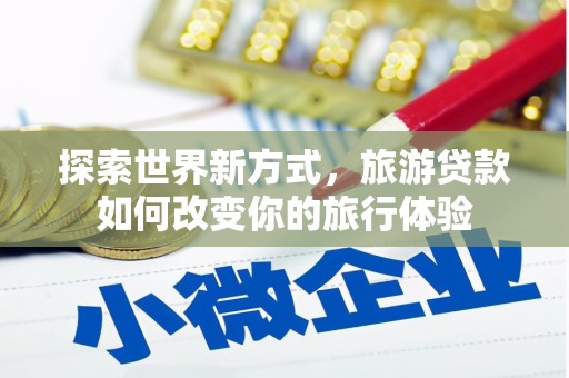 三台探索世界新方式，旅游贷款如何改变你的旅行体验