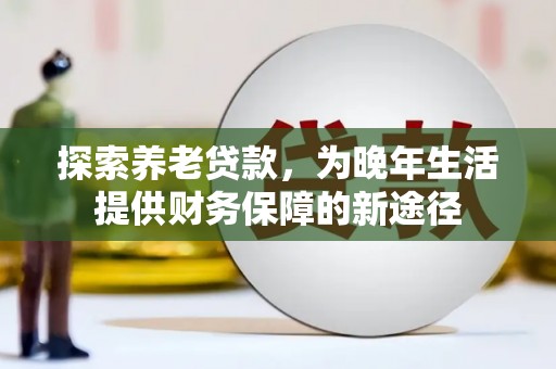 西山探索养老贷款，为晚年生活提供财务保障的新途径