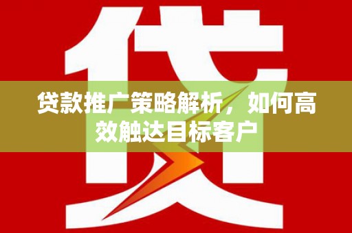 王益贷款推广策略解析，如何高效触达目标客户