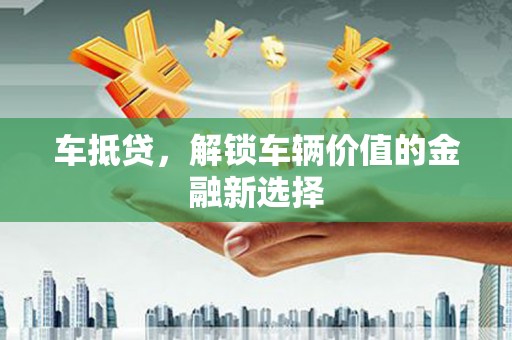 崇阳车抵贷，解锁车辆价值的金融新选择