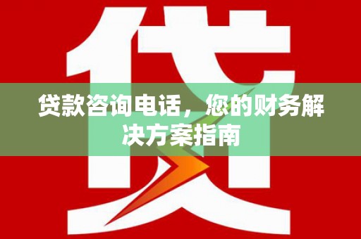 宝塔贷款咨询电话，您的财务解决方案指南