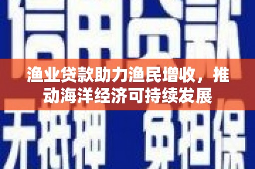 小店渔业贷款助力渔民增收，推动海洋经济可持续发展