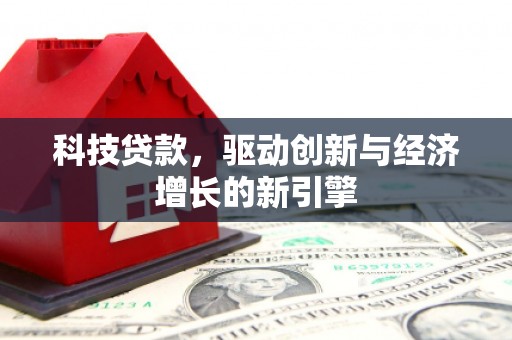 迁安市科技贷款，驱动创新与经济增长的新引擎