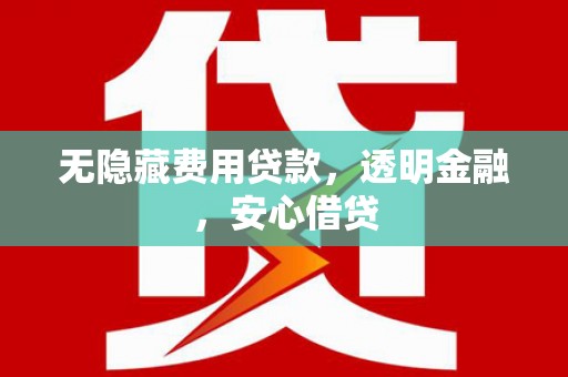 铜梁无隐藏费用贷款，透明金融，安心借贷