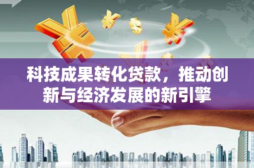 巴林左旗科技成果转化贷款，推动创新与经济发展的新引擎