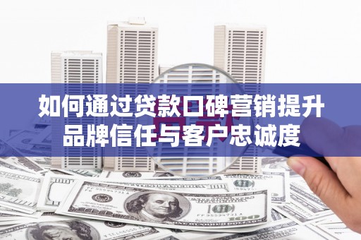 安宁如何通过贷款口碑营销提升品牌信任与客户忠诚度