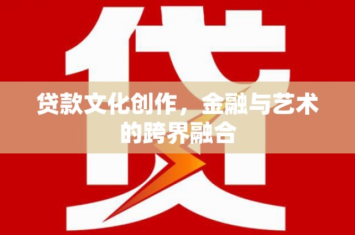 垣曲贷款文化创作，金融与艺术的跨界融合