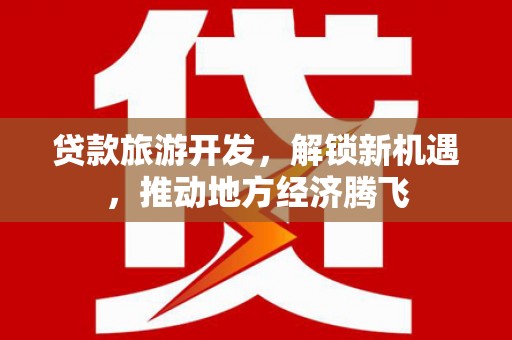 交口贷款旅游开发，解锁新机遇，推动地方经济腾飞