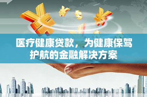 宝鸡医疗健康贷款，为健康保驾护航的金融解决方案