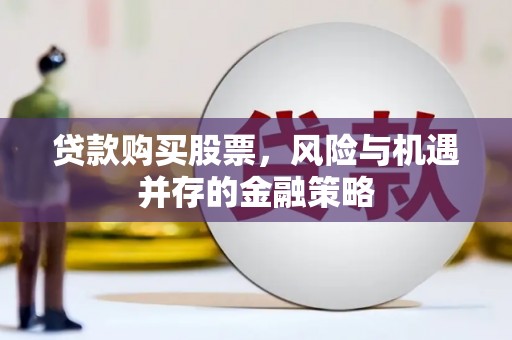 林周贷款购买股票，风险与机遇并存的金融策略