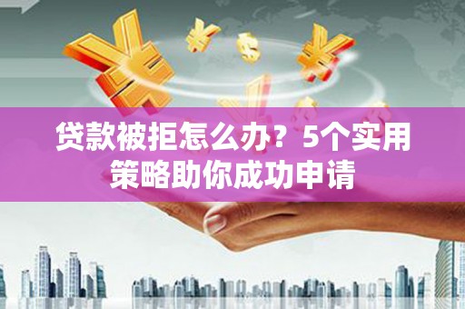 德阳贷款被拒怎么办？5个实用策略助你成功申请
