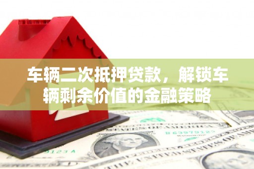 东明车辆二次抵押贷款，解锁车辆剩余价值的金融策略